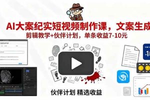 （15992期）AI大案纪实短视频制作课，文案生成+剪辑教学+伙伴计划，单条收益7-10元