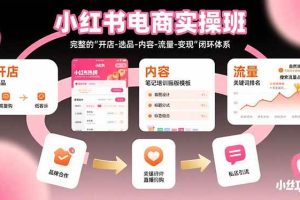 （15671期）小红书电商实操班：完整的”开店-选品-内容-流量-变现”闭环体系