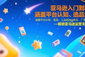 （15487期）亚马逊入门到精通，涵盖平台认知、选品策略、Listing优化、广告投放/等等